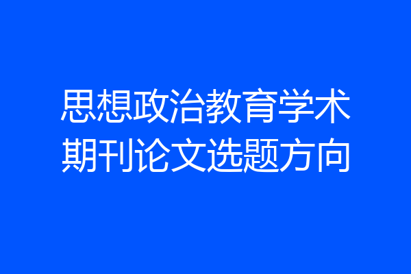 思想政治教育学术期刊论文选题方向