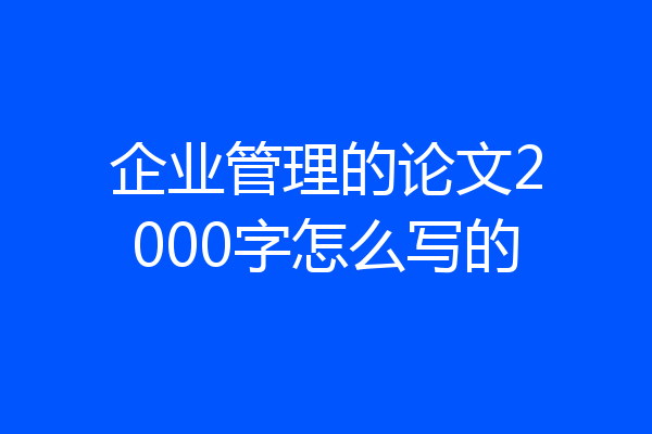 企业管理的论文2000字怎么写的