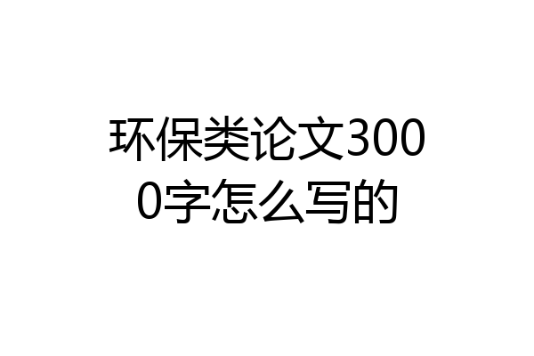 环保类论文3000字怎么写的