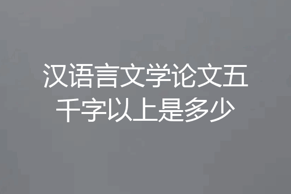 汉语言文学论文五千字以上是多少