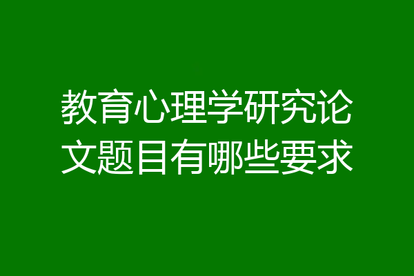 教育心理学研究论文题目有哪些要求