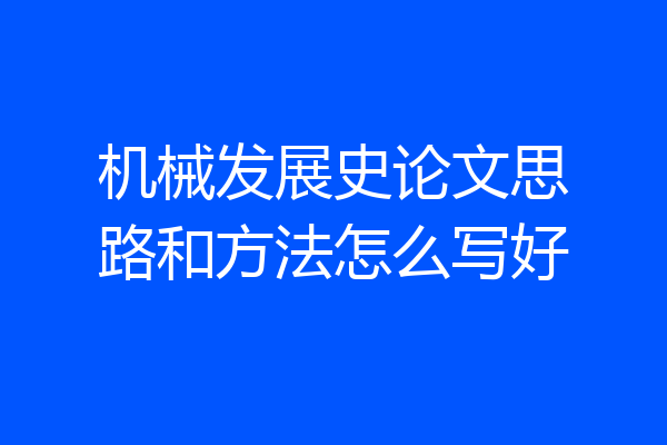 机械发展史论文思路和方法怎么写好