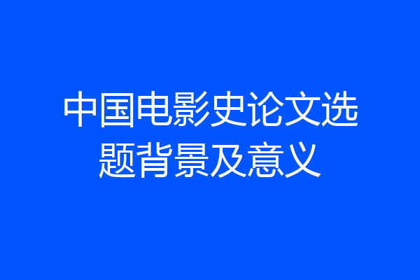 中国电影史论文选题背景及意义