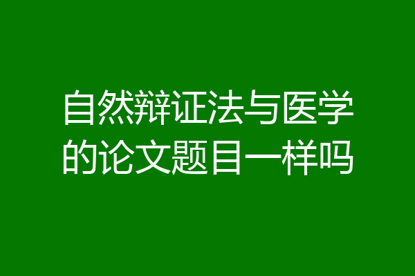 自然辩证法与医学的论文题目一样吗