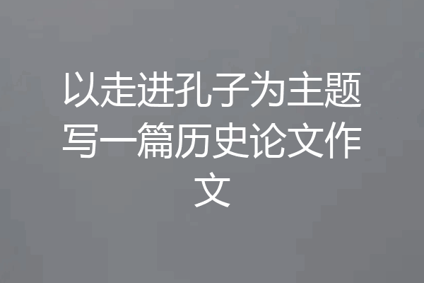 以走进孔子为主题写一篇历史论文作文