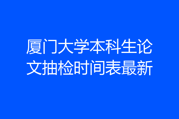 厦门大学本科生论文抽检时间表最新