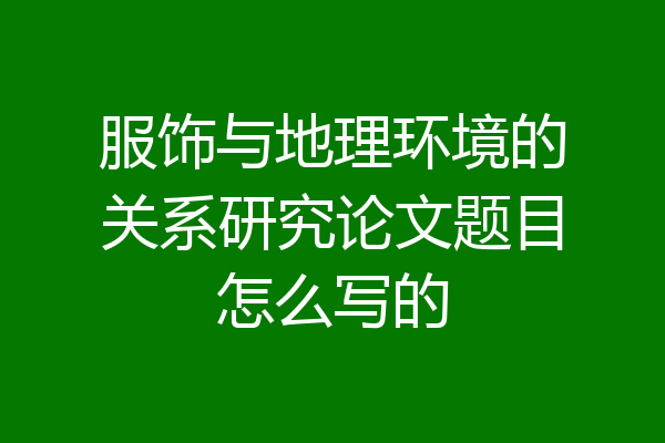 服饰与地理环境的关系研究论文题目怎么写的