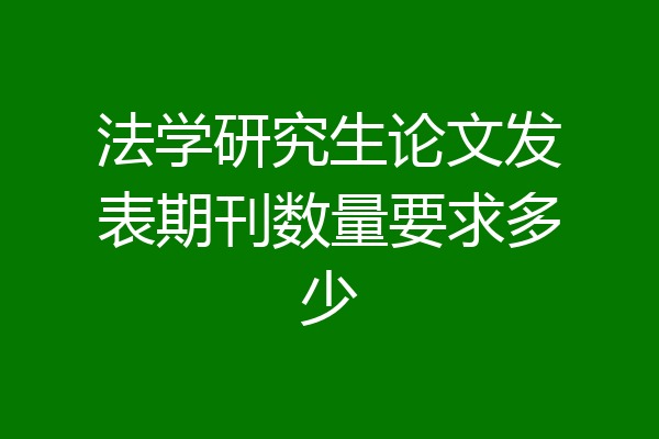 法学研究生论文发表期刊数量要求多少