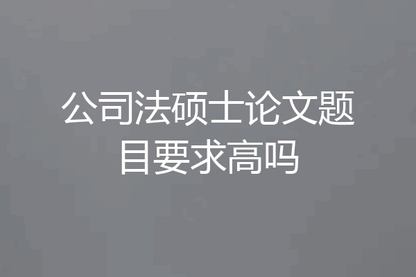 公司法硕士论文题目要求高吗