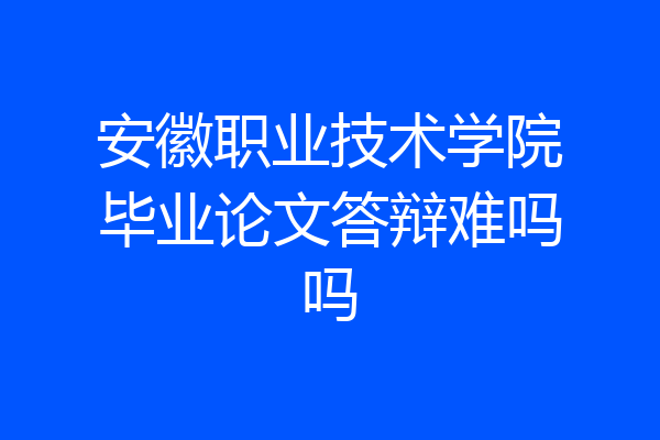 安徽职业技术学院毕业论文答辩难吗吗