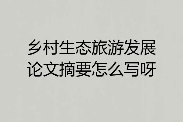 乡村生态旅游发展论文摘要怎么写呀