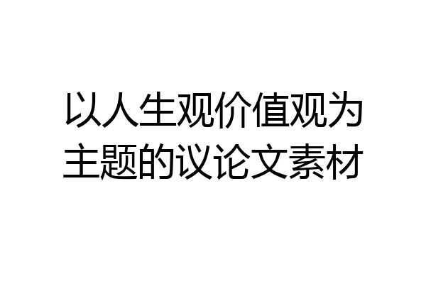以人生观价值观为主题的议论文素材