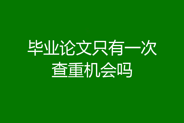 毕业论文只有一次查重机会吗