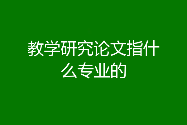 教学研究论文指什么专业的