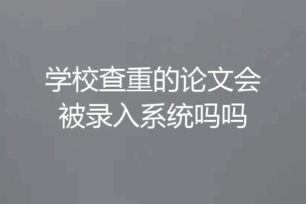 学校查重的论文会被录入系统吗吗