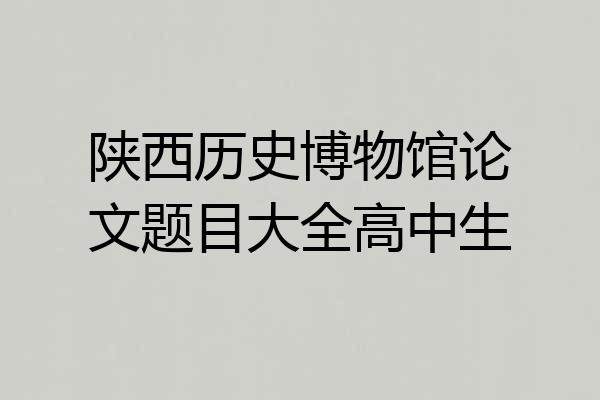 陕西历史博物馆论文题目大全高中生
