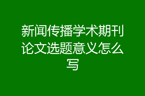 新闻传播学术期刊论文选题意义怎么写