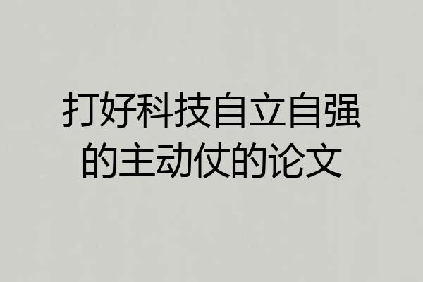 打好科技自立自强的主动仗的论文