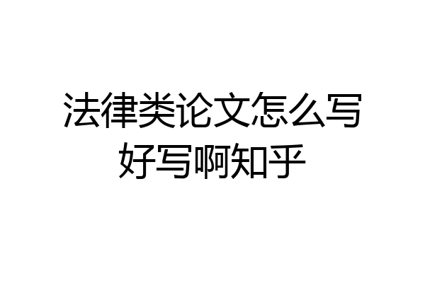 法律类论文怎么写好写啊知乎