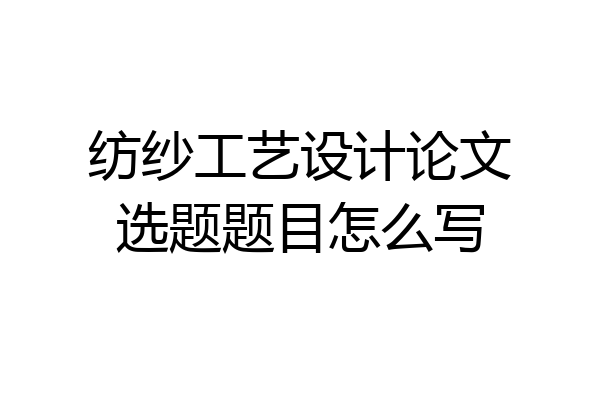 纺纱工艺设计论文选题题目怎么写