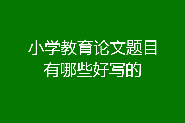 小学教育论文题目有哪些好写的