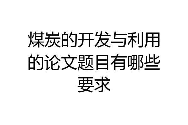 煤炭的开发与利用的论文题目有哪些要求