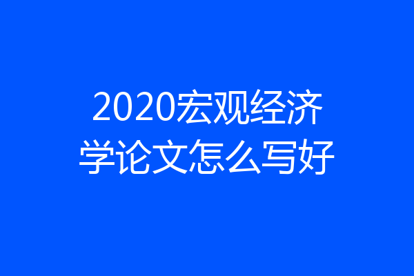 2020宏观经济学论文怎么写好
