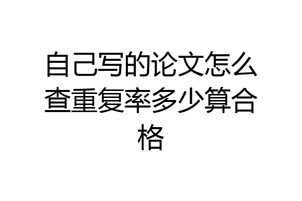 自己写的论文怎么查重复率多少算合格