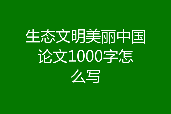 生态文明美丽中国论文1000字怎么写