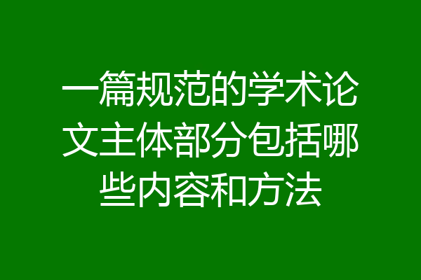 一篇规范的学术论文主体部分包括哪些内容和方法