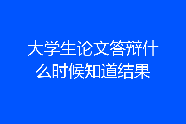大学生论文答辩什么时候知道结果
