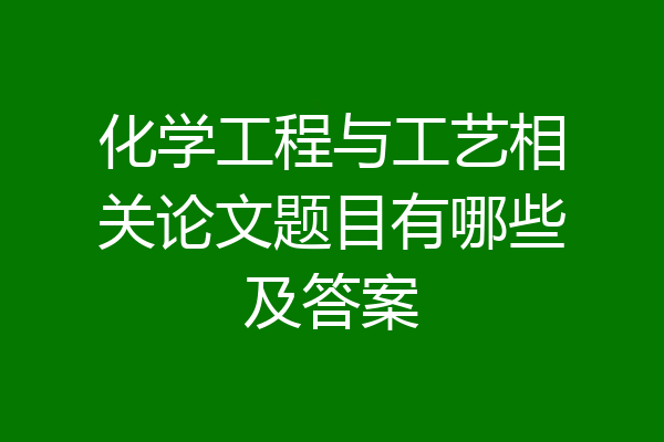 化学工程与工艺相关论文题目有哪些及答案