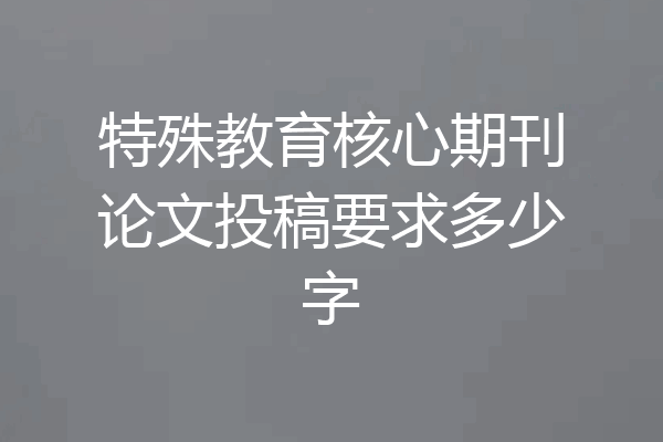 特殊教育核心期刊论文投稿要求多少字