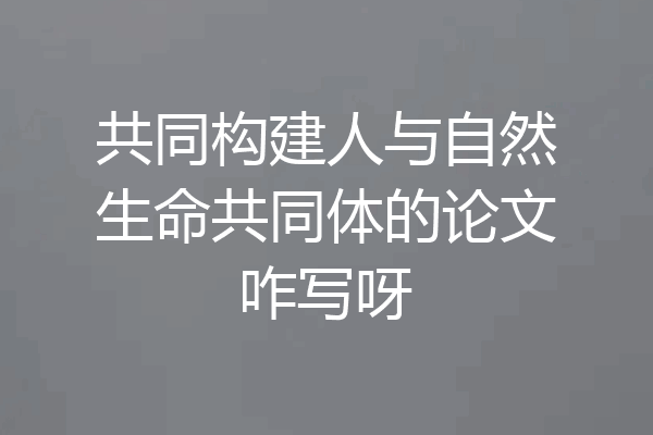 共同构建人与自然生命共同体的论文咋写呀