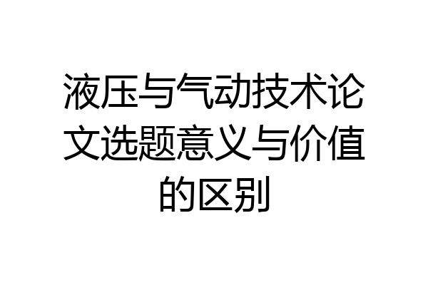 液压与气动技术论文选题意义与价值的区别