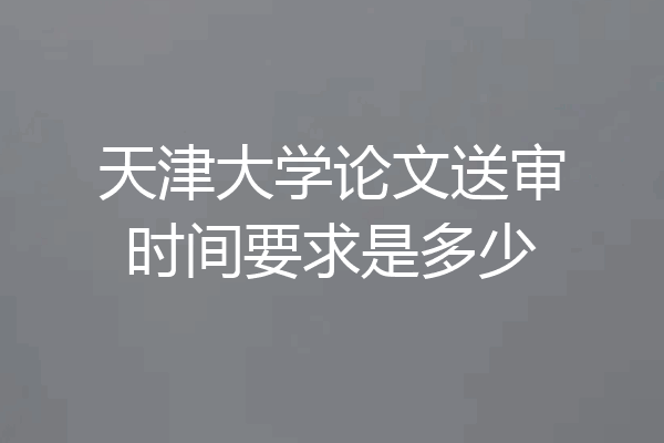 天津大学论文送审时间要求是多少