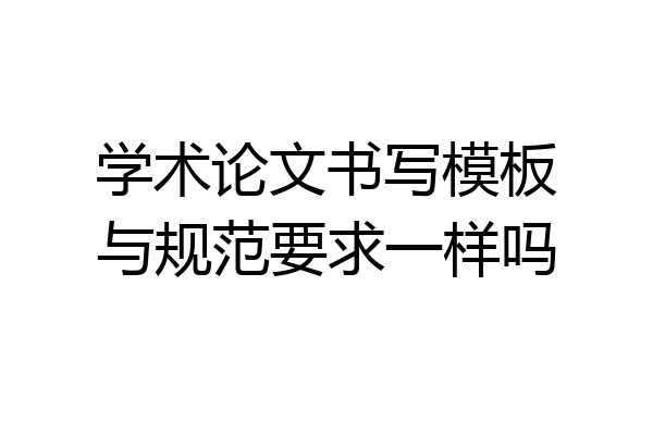 学术论文书写模板与规范要求一样吗
