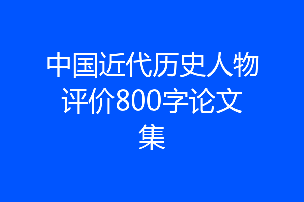 中国近代历史人物评价800字论文集