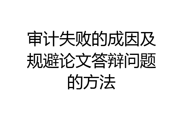 审计失败的成因及规避论文答辩问题的方法