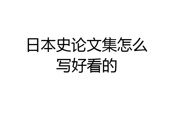 日本史论文集怎么写好看的