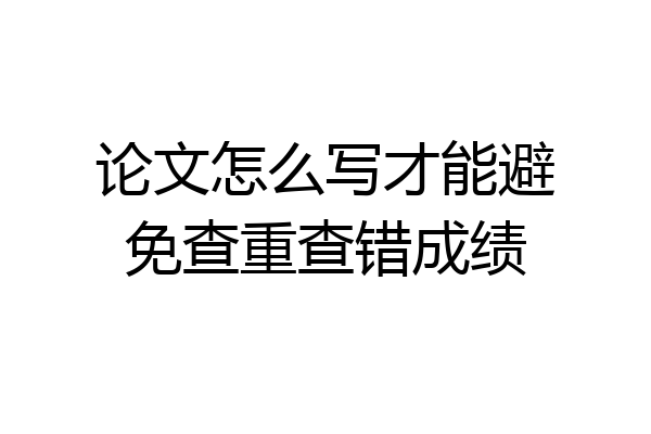 论文怎么写才能避免查重查错成绩