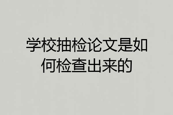 学校抽检论文是如何检查出来的