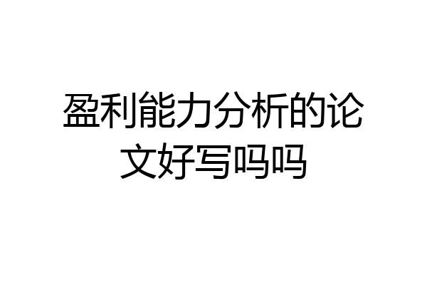 盈利能力分析的论文好写吗吗