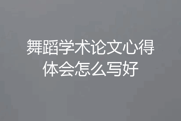 舞蹈学术论文心得体会怎么写好