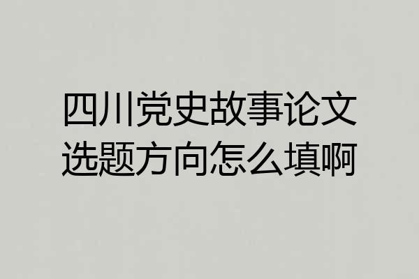 四川党史故事论文选题方向怎么填啊