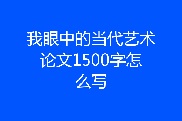我眼中的当代艺术论文1500字怎么写