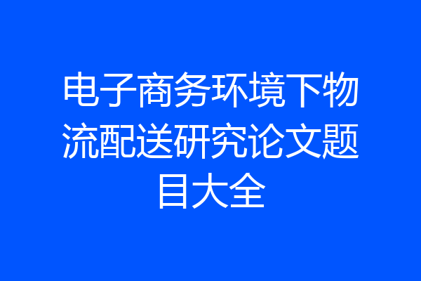 电子商务环境下物流配送研究论文题目大全