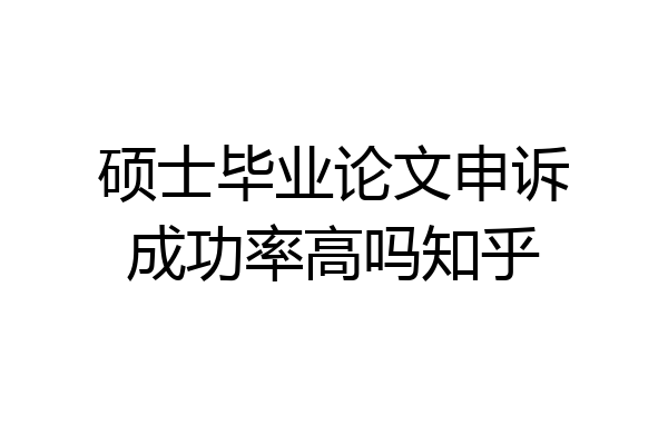 硕士毕业论文申诉成功率高吗知乎