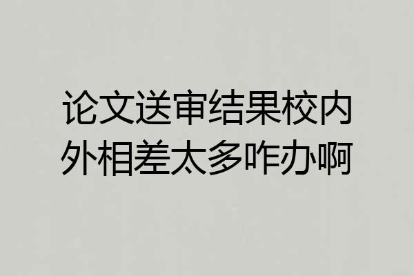 论文送审结果校内外相差太多咋办啊