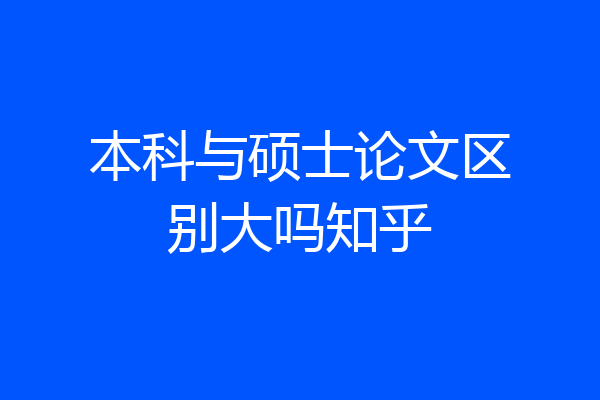 本科与硕士论文区别大吗知乎